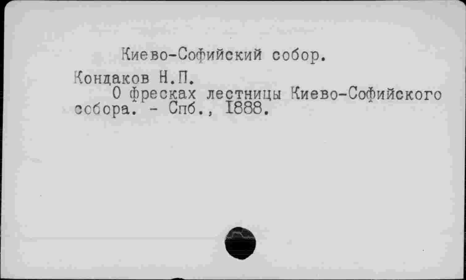 ﻿Киево-Софийский собор.
Кондаков Н.П.
О фресках лестницы Киево-Софийского □сбора. - Спб., 1888.